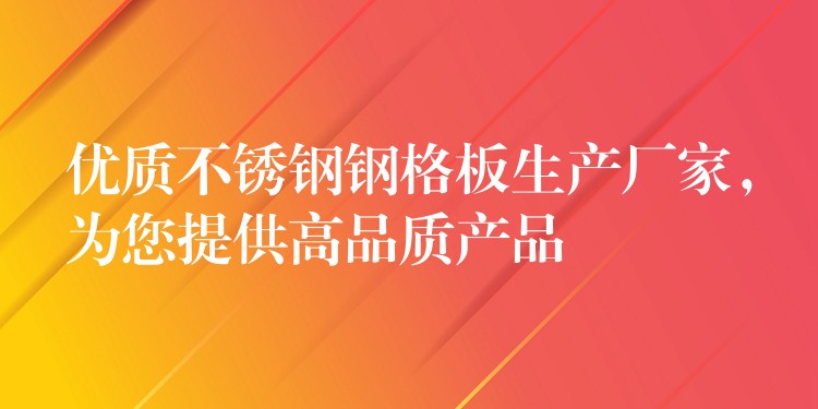 优质不锈钢钢格板生产厂家，为您提供高品质产品