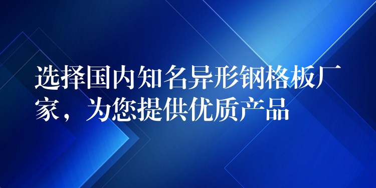 选择国内知名异形钢格板厂家，为您提供优质产品