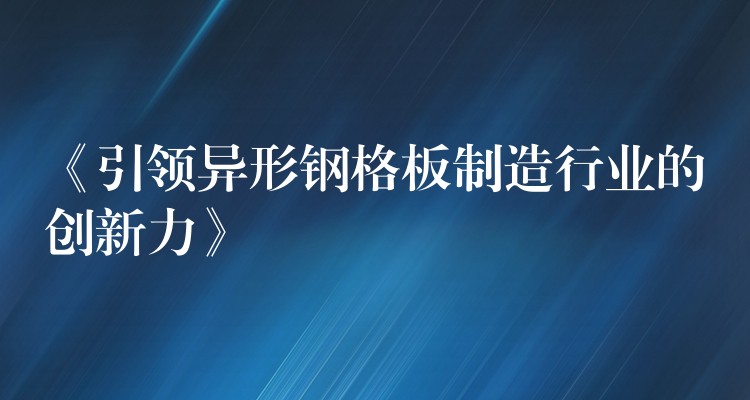 《引领异形钢格板制造行业的创新力》