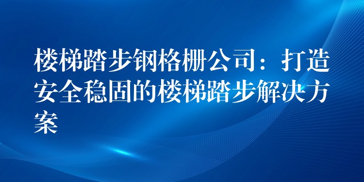 楼梯踏步钢格栅公司：打造安全稳固的楼梯踏步解决方案