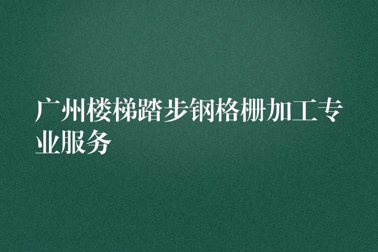 广州楼梯踏步钢格栅加工专业服务