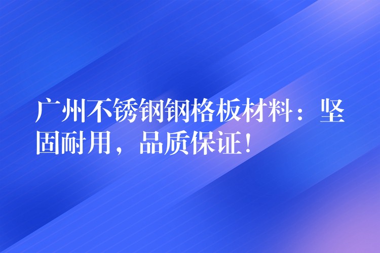 广州不锈钢钢格板材料：坚固耐用，品质保证！