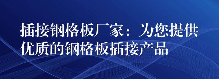 插接钢格板厂家：为您提供优质的钢格板插接产品