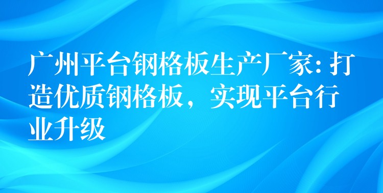 广州平台钢格板生产厂家: 打造优质钢格板，实现平台行业升级