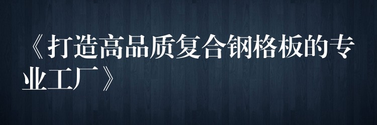 《打造高品质复合钢格板的专业工厂》