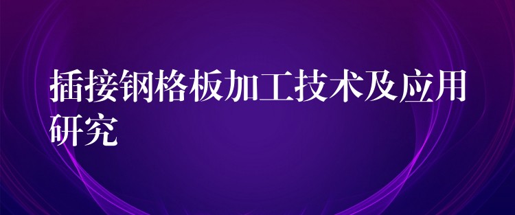 插接钢格板加工技术及应用研究