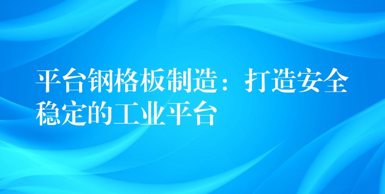 平台钢格板制造：打造安全稳定的工业平台