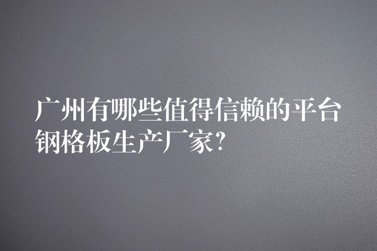 广州有哪些值得信赖的平台钢格板生产厂家？