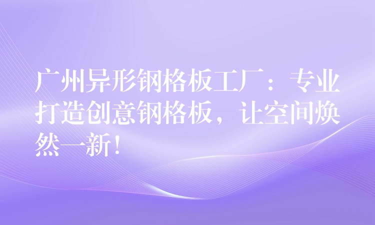 广州异形钢格板工厂：专业打造创意钢格板，让空间焕然一新！