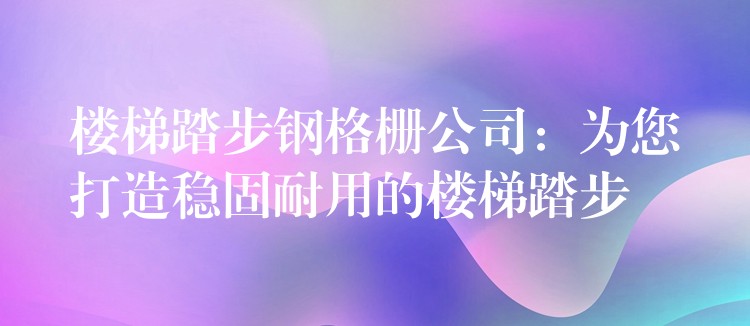 楼梯踏步钢格栅公司：为您打造稳固耐用的楼梯踏步