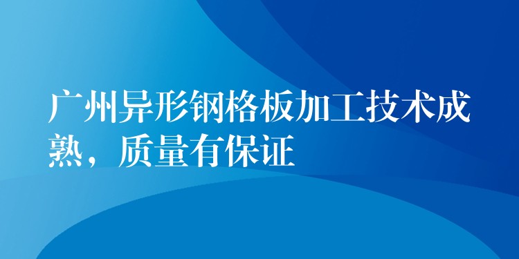 广州异形钢格板加工技术成熟，质量有保证