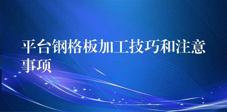 平台钢格板加工技巧和注意事项