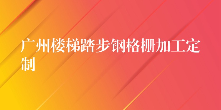 广州楼梯踏步钢格栅加工定制