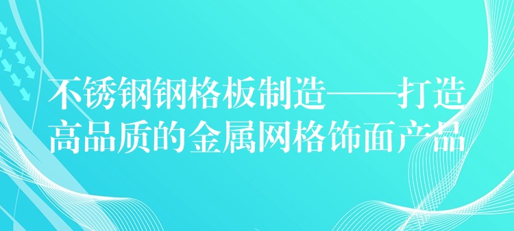 不锈钢钢格板制造——打造高品质的金属网格饰面产品