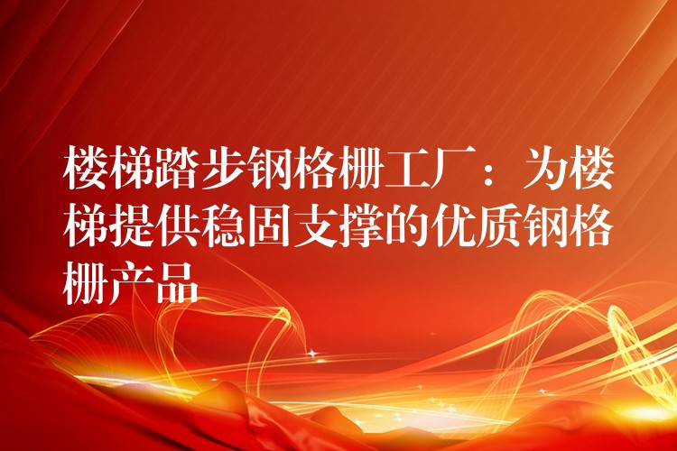 楼梯踏步钢格栅工厂：为楼梯提供稳固支撑的优质钢格栅产品