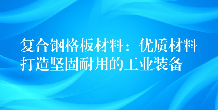 复合钢格板材料：优质材料打造坚固耐用的工业装备