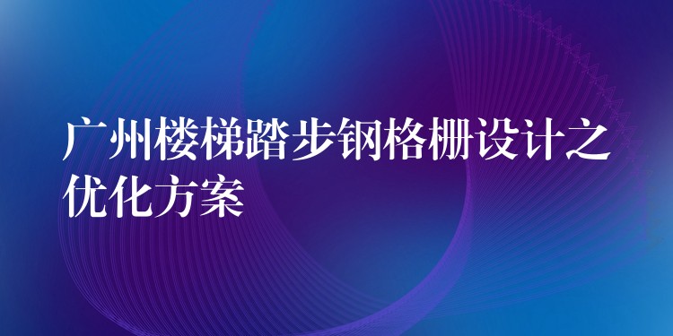 广州楼梯踏步钢格栅设计之优化方案