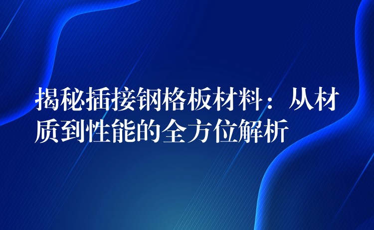 揭秘插接钢格板材料：从材质到性能的全方位解析