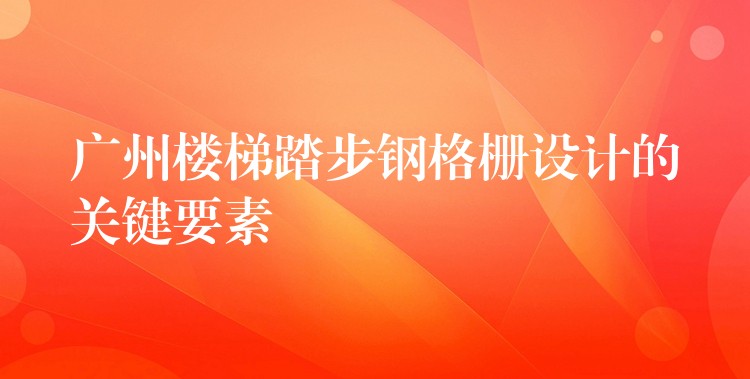 广州楼梯踏步钢格栅设计的关键要素