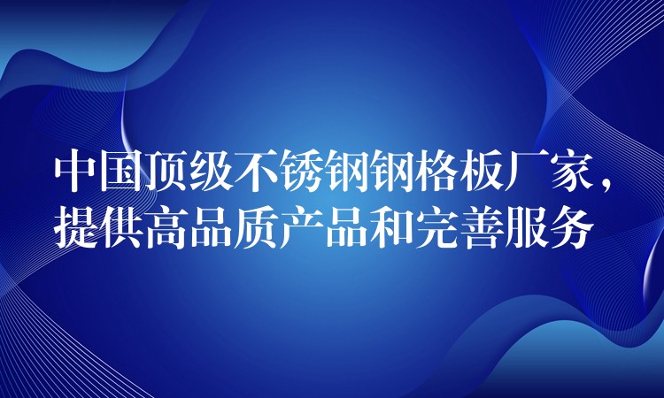 中国顶级不锈钢钢格板厂家，提供高品质产品和完善服务