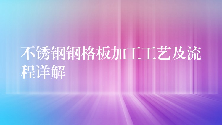 不锈钢钢格板加工工艺及流程详解