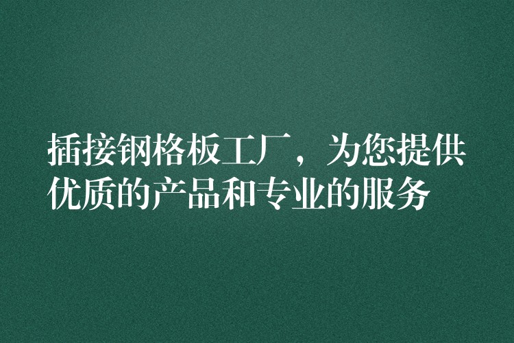 插接钢格板工厂，为您提供优质的产品和专业的服务