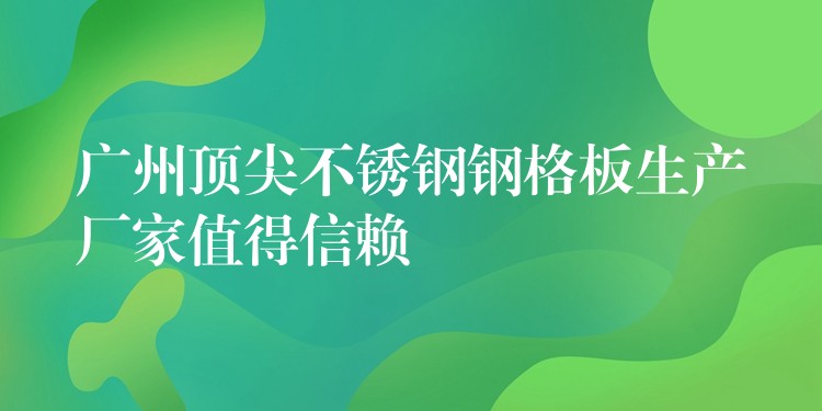 广州顶尖不锈钢钢格板生产厂家值得信赖