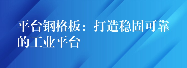 平台钢格板：打造稳固可靠的工业平台