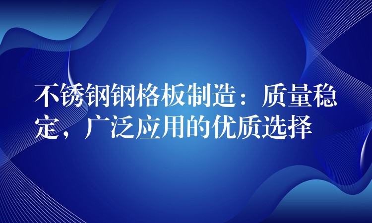 不锈钢钢格板制造：质量稳定，广泛应用的优质选择