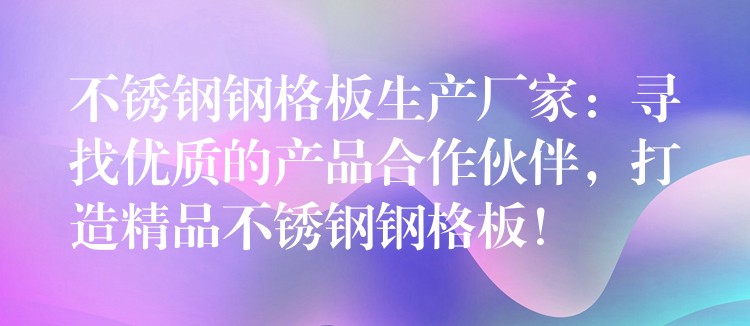 不锈钢钢格板生产厂家：寻找优质的产品合作伙伴，打造精品不锈钢钢格板！