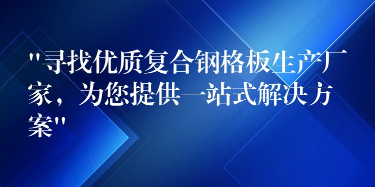 “寻找优质复合钢格板生产厂家，为您提供一站式解决方案”