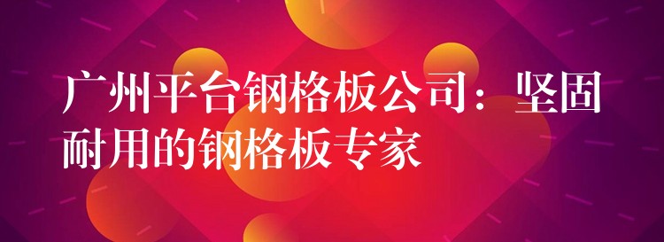 广州平台钢格板公司：坚固耐用的钢格板专家