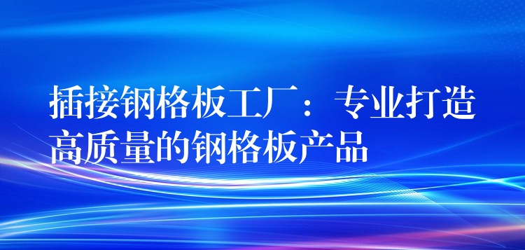 插接钢格板工厂：专业打造高质量的钢格板产品