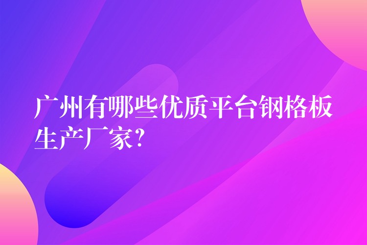 广州有哪些优质平台钢格板生产厂家？