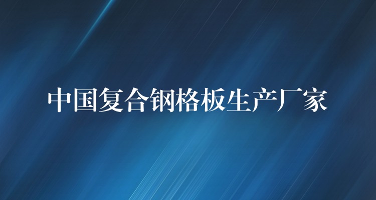 中国复合钢格板生产厂家