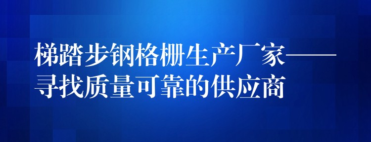 梯踏步钢格栅生产厂家——寻找质量可靠的供应商