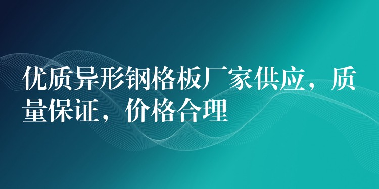 优质异形钢格板厂家供应，质量保证，价格合理