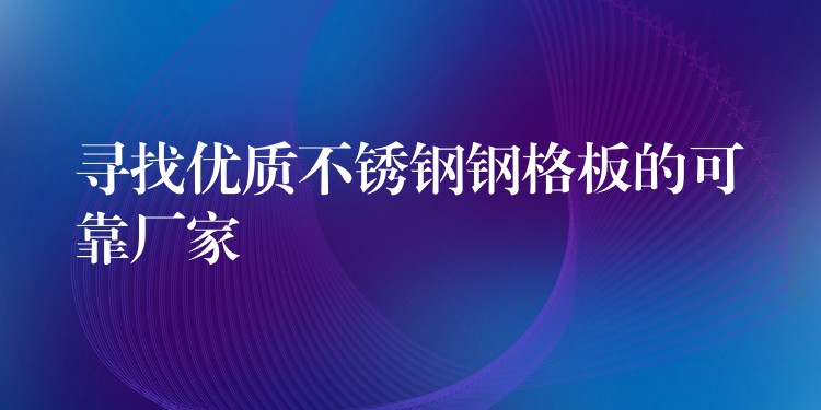 寻找优质不锈钢钢格板的可靠厂家