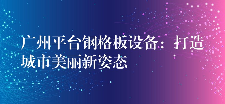 广州平台钢格板设备：打造城市美丽新姿态