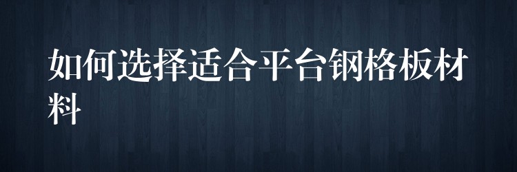 如何选择适合平台钢格板材料