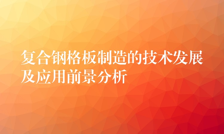 复合钢格板制造的技术发展及应用前景分析