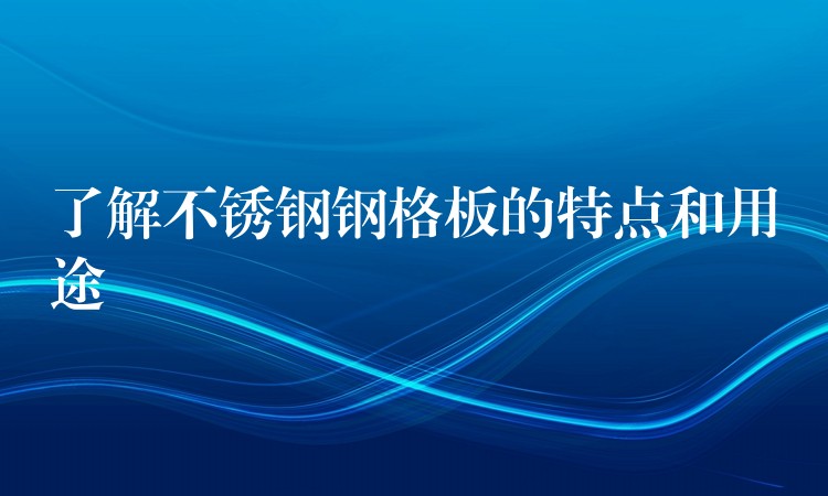 了解不锈钢钢格板的特点和用途