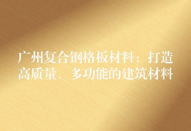 广州复合钢格板材料：打造高质量、多功能的建筑材料