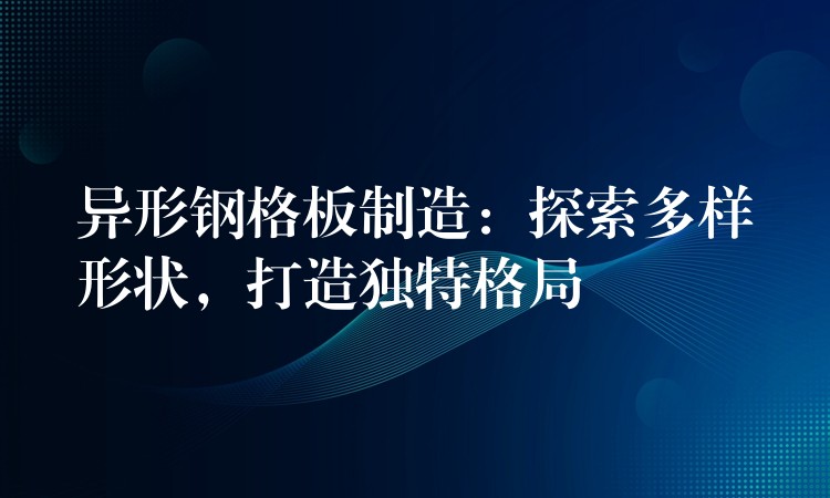 异形钢格板制造：探索多样形状，打造独特格局