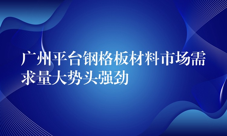 广州平台钢格板材料市场需求量大势头强劲