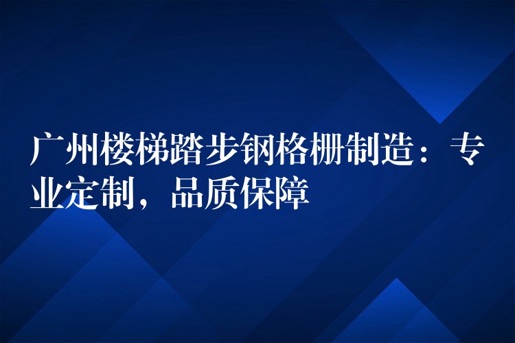 广州楼梯踏步钢格栅制造：专业定制，品质保障