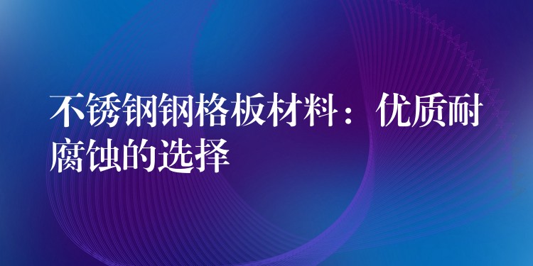 不锈钢钢格板材料：优质耐腐蚀的选择