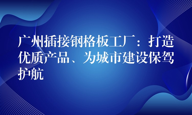 广州插接钢格板工厂：打造优质产品、为城市建设保驾护航