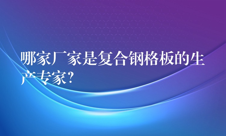 哪家厂家是复合钢格板的生产专家？