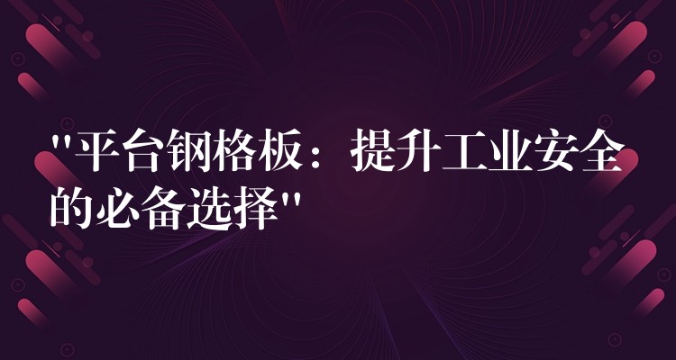 “平台钢格板：提升工业安全的必备选择”